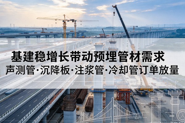 襄垣基建稳增长带动预埋监测管材需求,声测管、沉降板、注浆管订单持续放量